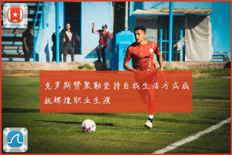 克罗斯赞聚勒坚持自我生活方式成就辉煌职业生涯