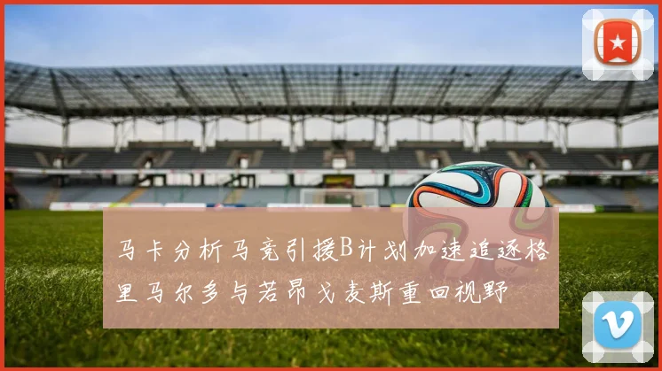 马卡分析马竞引援B计划加速追逐格里马尔多与若昂戈麦斯重回视野