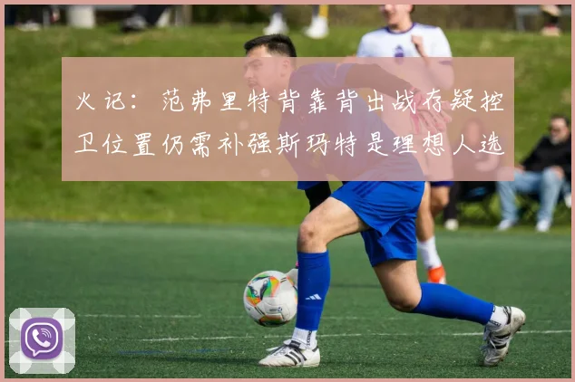 火记：范弗里特背靠背出战存疑控卫位置仍需补强斯玛特是理想人选