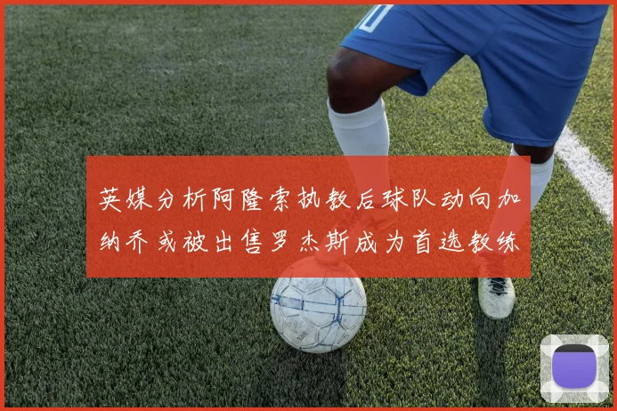 英媒分析阿隆索执教后球队动向加纳乔或被出售罗杰斯成为首选教练