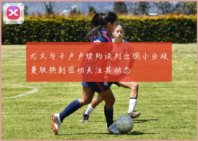 尤文与卡卢卢续约谈判出现小分歧曼联热刺密切关注其动态