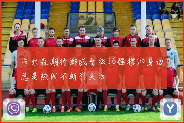 卡尔森期待挪威晋级16强穆帅身边总是热闹不断引关注