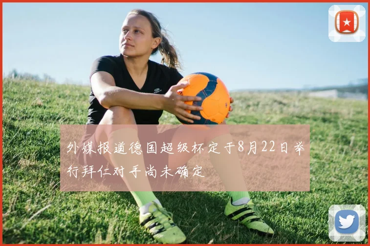外媒报道德国超级杯定于8月22日举行拜仁对手尚未确定