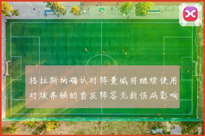 格拉斯纳确认对阵曼城将继续使用对埃弗顿的首发阵容无新伤病影响