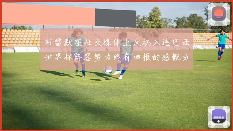 布雷默在社交媒体上庆祝入选巴西世界杯阵容努力终有回报的感慨分享