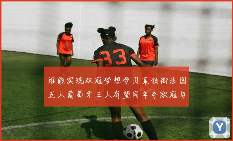 谁能实现双冠梦想登贝莱领衔法国五人葡萄牙三人有望同年夺欧冠与世界杯