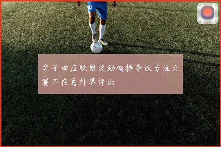 华子回应联盟奖励假摔争议专注比赛不在意外界评论