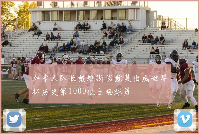 加拿大队长戴维斯伤愈复出成世界杯历史第1000位出场球员