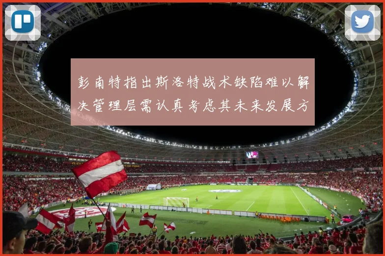 彭南特指出斯洛特战术缺陷难以解决管理层需认真考虑其未来发展方向